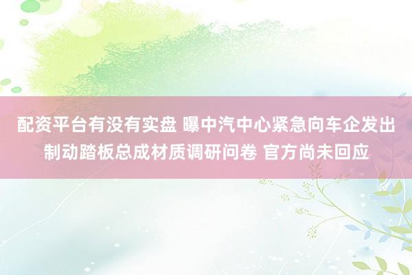 配资平台有没有实盘 曝中汽中心紧急向车企发出制动踏板总成材质调研问卷 官方尚未回应
