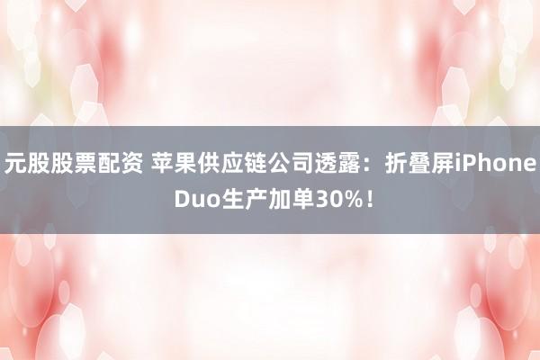 元股股票配资 苹果供应链公司透露：折叠屏iPhone Duo生产加单30%！
