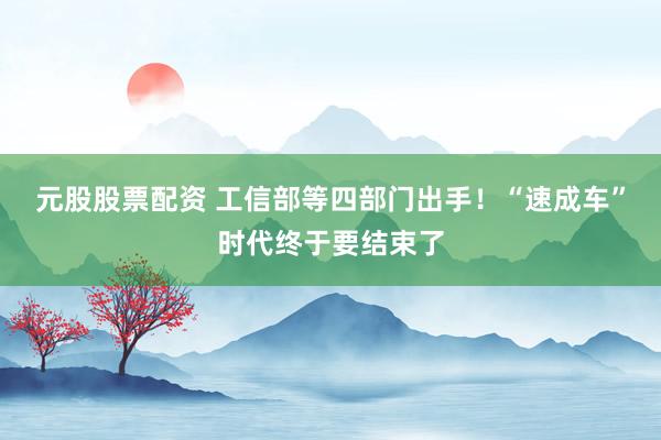 元股股票配资 工信部等四部门出手！“速成车”时代终于要结束了